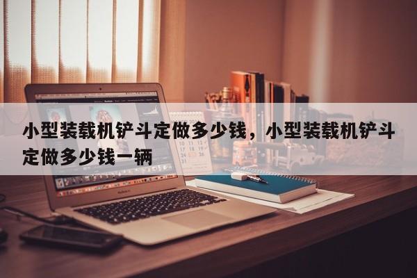 小型装载机铲斗定做多少钱，小型装载机铲斗定做多少钱一辆