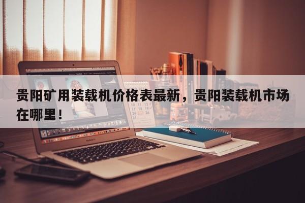 贵阳矿用装载机价格表最新，贵阳装载机市场在哪里！