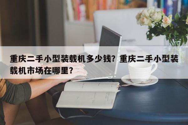 重庆二手小型装载机多少钱？重庆二手小型装载机市场在哪里？