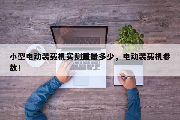 小型电动装载机实测重量多少，电动装载机参数！