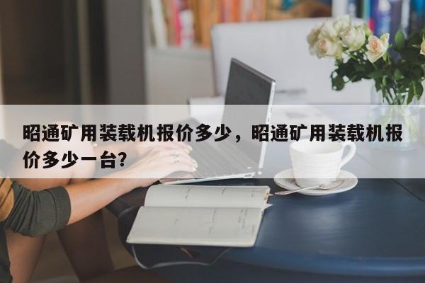 昭通矿用装载机报价多少，昭通矿用装载机报价多少一台？
