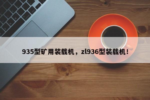 935型矿用装载机，zl936型装载机！