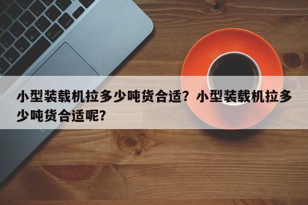 小型装载机拉多少吨货合适？小型装载机拉多少吨货合适呢？