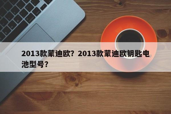 2013款蒙迪欧？2013款蒙迪欧钥匙电池型号？
