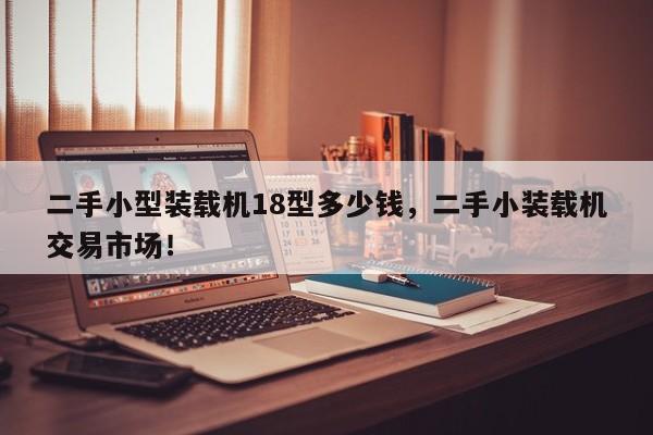 二手小型装载机18型多少钱，二手小装载机交易市场！