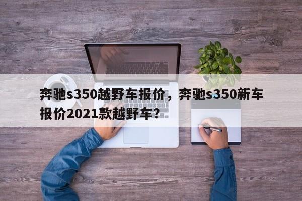 奔驰s350越野车报价，奔驰s350新车报价2021款越野车？