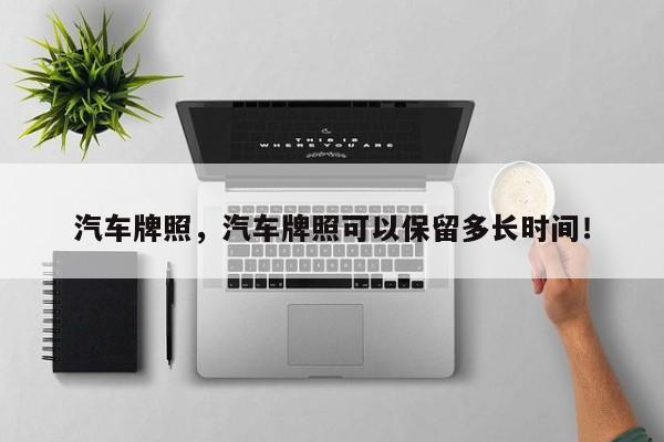 汽车牌照，汽车牌照可以保留多长时间！