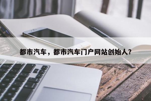 都市汽车，都市汽车门户网站创始人？