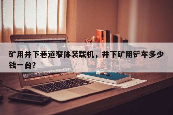 矿用井下巷道窄体装载机，井下矿用铲车多少钱一台？