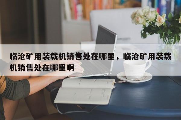 临沧矿用装载机销售处在哪里，临沧矿用装载机销售处在哪里啊