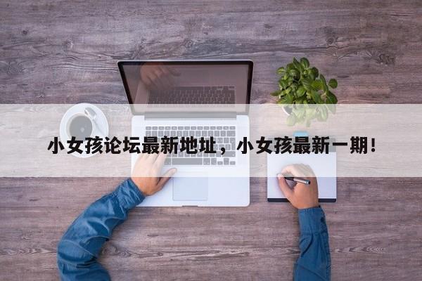 小女孩论坛最新地址，小女孩最新一期！