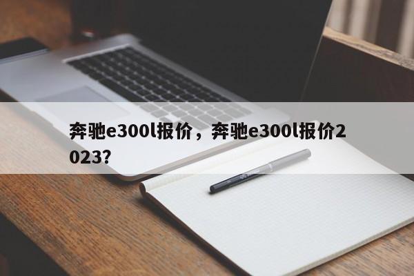 奔驰e300l报价，奔驰e300l报价2023？