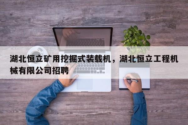 湖北恒立矿用挖掘式装载机，湖北恒立工程机械有限公司招聘