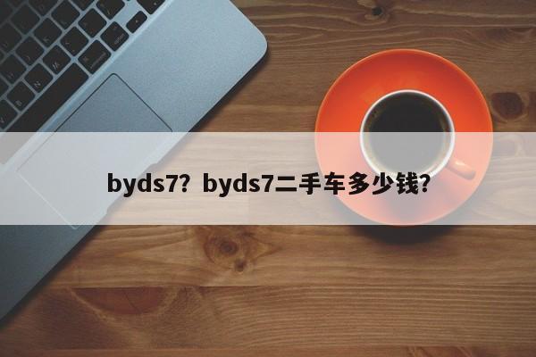 byds7？byds7二手车多少钱？