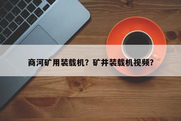 商河矿用装载机？矿井装载机视频？