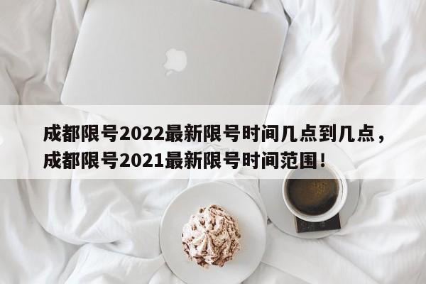 成都限号2022最新限号时间几点到几点，成都限号2021最新限号时间范围！