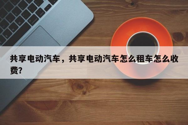 共享电动汽车，共享电动汽车怎么租车怎么收费？