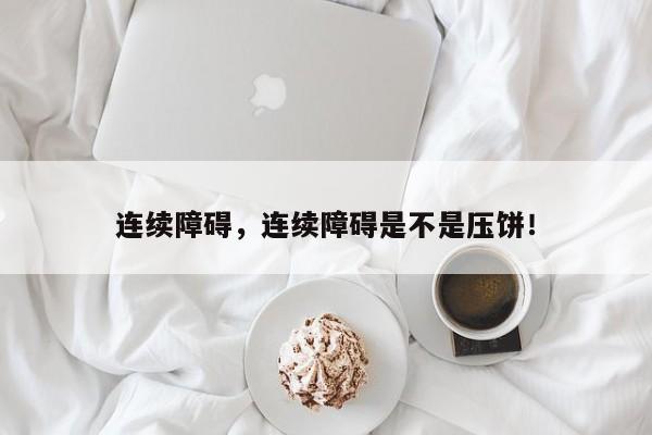连续障碍，连续障碍是不是压饼！