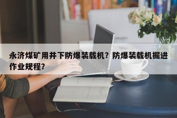 永济煤矿用井下防爆装载机？防爆装载机掘进作业规程？