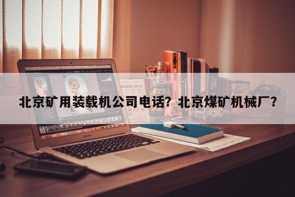 北京矿用装载机公司电话？北京煤矿机械厂？