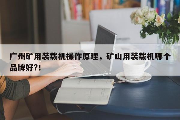 广州矿用装载机操作原理，矿山用装载机哪个品牌好?！
