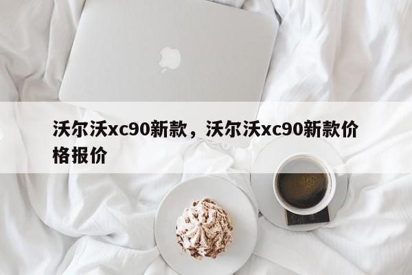 沃尔沃xc90新款，沃尔沃xc90新款价格报价