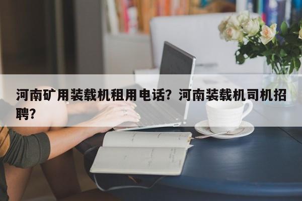 河南矿用装载机租用电话？河南装载机司机招聘？