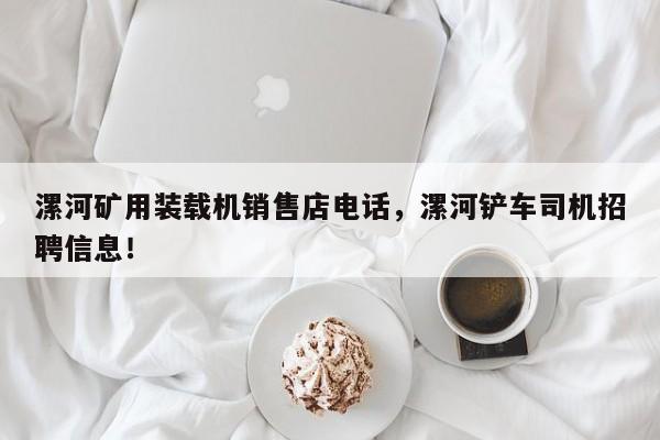 漯河矿用装载机销售店电话，漯河铲车司机招聘信息！