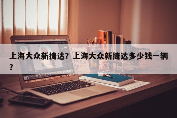 上海大众新捷达？上海大众新捷达多少钱一辆？