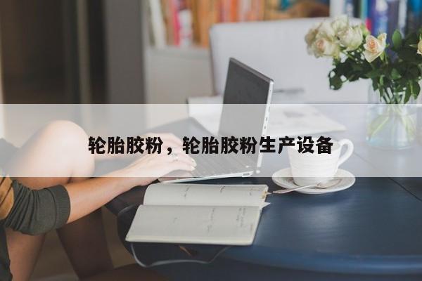 轮胎胶粉，轮胎胶粉生产设备