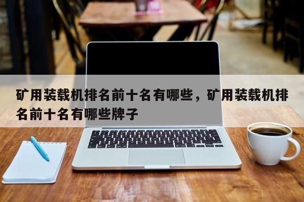 矿用装载机排名前十名有哪些，矿用装载机排名前十名有哪些牌子