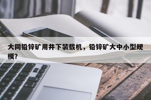 大同铅锌矿用井下装载机，铅锌矿大中小型规模？