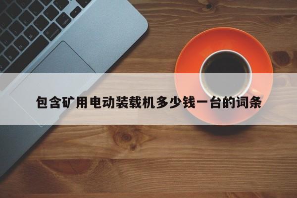 包含矿用电动装载机多少钱一台的词条
