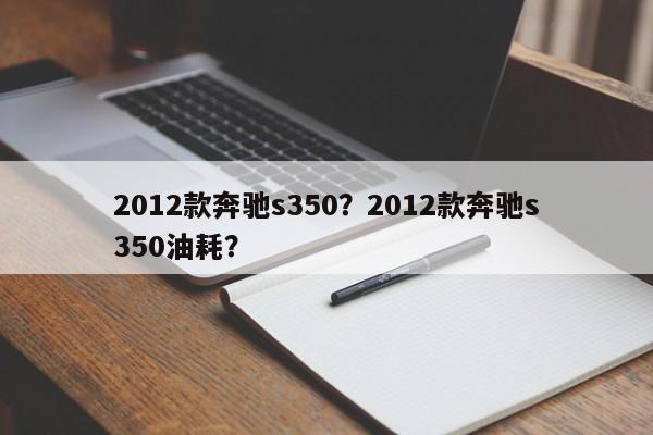 2012款奔驰s350？2012款奔驰s350油耗？