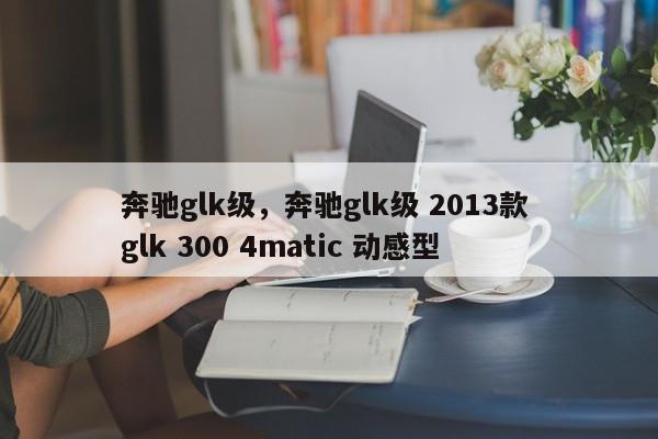奔驰glk级，奔驰glk级 2013款 glk 300 4matic 动感型