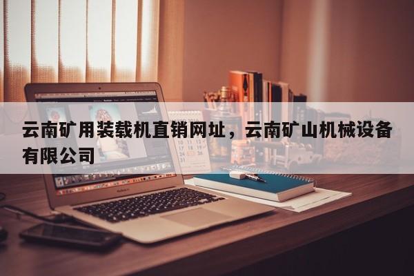 云南矿用装载机直销网址，云南矿山机械设备有限公司