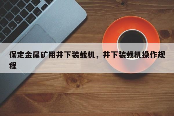 保定金属矿用井下装载机，井下装载机操作规程