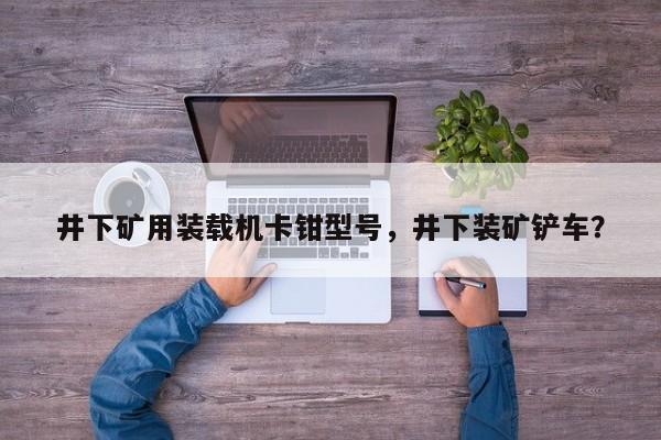 井下矿用装载机卡钳型号，井下装矿铲车？