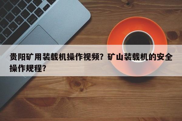 贵阳矿用装载机操作视频？矿山装载机的安全操作规程？