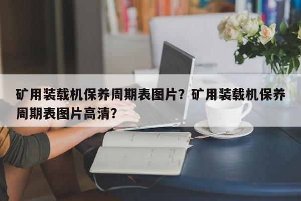 矿用装载机保养周期表图片？矿用装载机保养周期表图片高清？