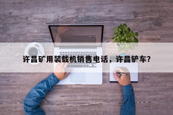 许昌矿用装载机销售电话，许昌铲车？