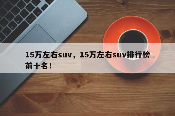 15万左右suv，15万左右suv排行榜前十名！