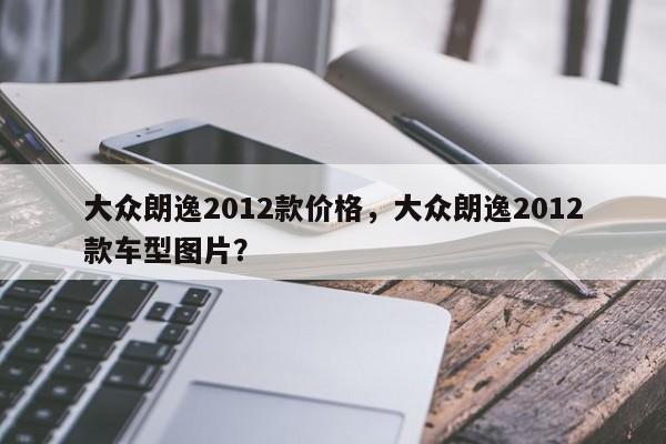 大众朗逸2012款价格，大众朗逸2012款车型图片？