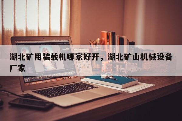 湖北矿用装载机哪家好开，湖北矿山机械设备厂家