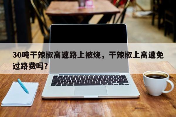 30吨干辣椒高速路上被烧，干辣椒上高速免过路费吗？