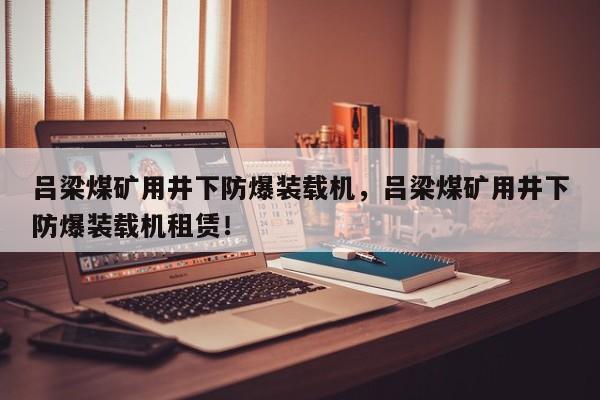 吕梁煤矿用井下防爆装载机，吕梁煤矿用井下防爆装载机租赁！