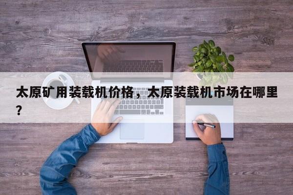 太原矿用装载机价格，太原装载机市场在哪里？