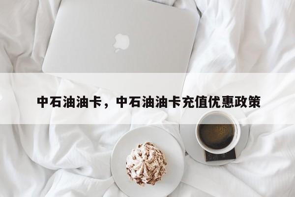 中石油油卡，中石油油卡充值优惠政策