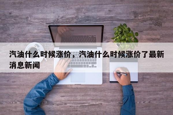 汽油什么时候涨价，汽油什么时候涨价了最新消息新闻