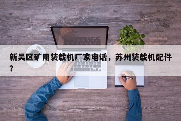 新吴区矿用装载机厂家电话，苏州装载机配件？